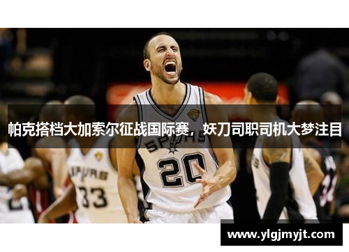 帕克搭档大加索尔征战国际赛，妖刀司职司机大梦注目