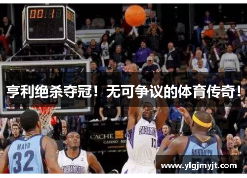 亨利绝杀夺冠！无可争议的体育传奇！